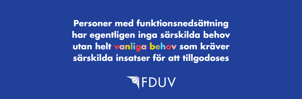 Personer med funktionsnedsättning har egentligen inga särskilda behov utan helt vanliga behov som kräver särskilda insatser för att tillgodoses.